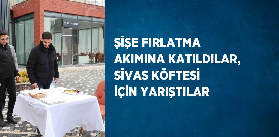 ŞİŞE FIRLATMA AKIMINA KATILDILAR, SİVAS KÖFTESİ İÇİN YARIŞTILAR