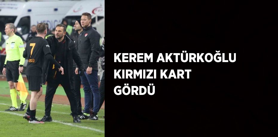 KEREM AKTÜRKOĞLU KIRMIZI KART GÖRDÜ