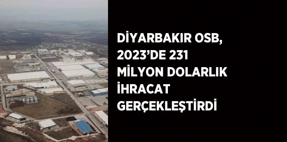 DİYARBAKIR OSB, 2023’DE 231 MİLYON DOLARLIK İHRACAT GERÇEKLEŞTİRDİ