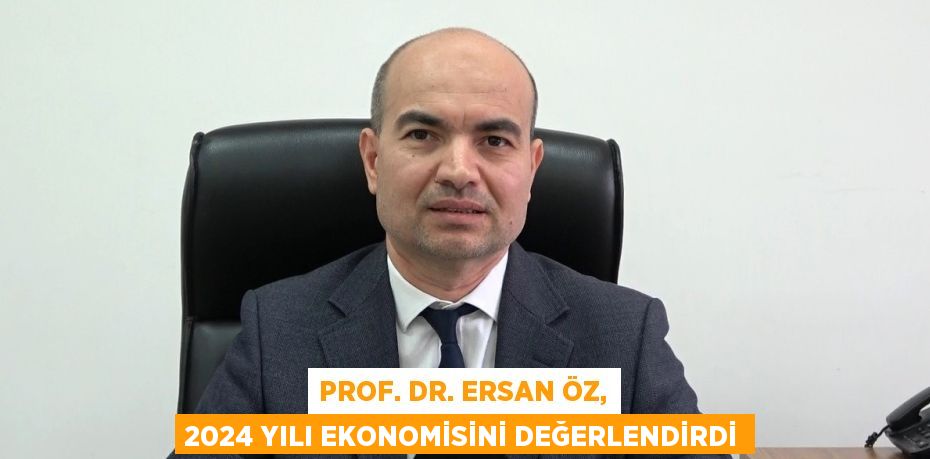 PROF. DR. ERSAN ÖZ, 2024 YILI EKONOMİSİNİ DEĞERLENDİRDİ