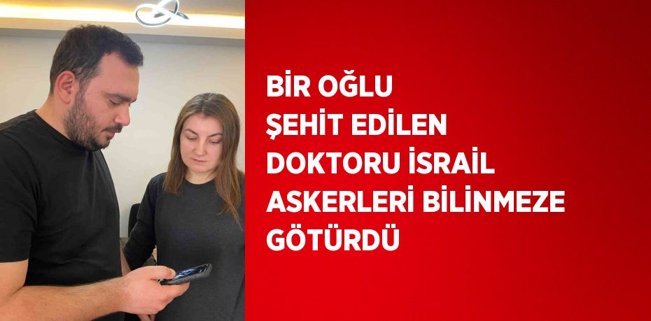 BİR OĞLU ŞEHİT EDİLEN DOKTORU İSRAİL ASKERLERİ BİLİNMEZE GÖTÜRDÜ