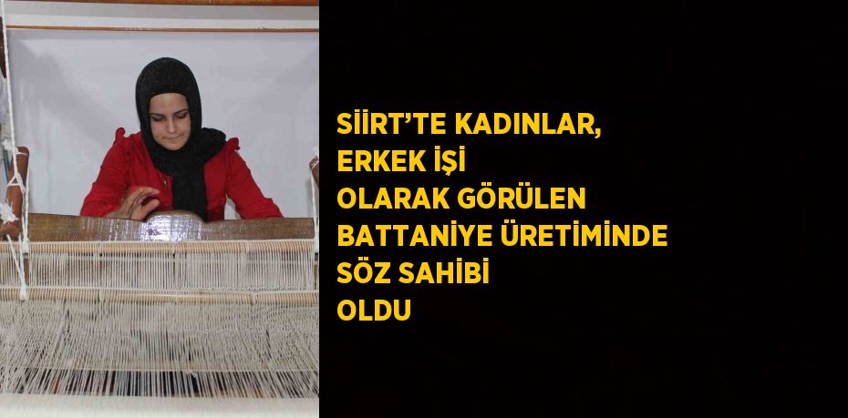 SİİRT’TE KADINLAR, ERKEK İŞİ OLARAK GÖRÜLEN BATTANİYE ÜRETİMİNDE SÖZ SAHİBİ OLDU