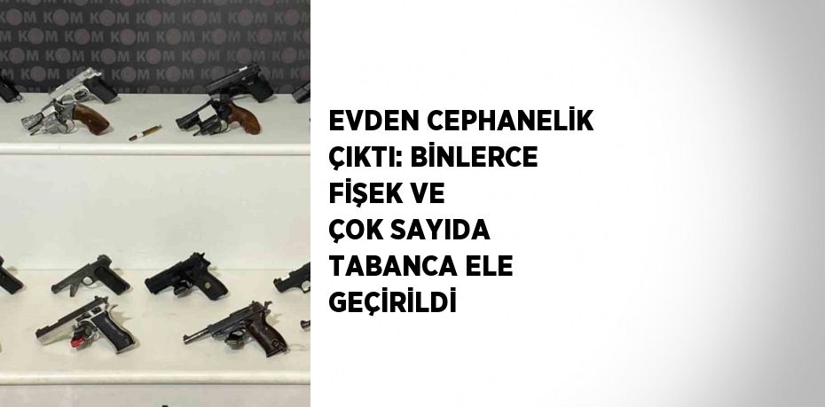 EVDEN CEPHANELİK ÇIKTI: BİNLERCE FİŞEK VE ÇOK SAYIDA TABANCA ELE GEÇİRİLDİ