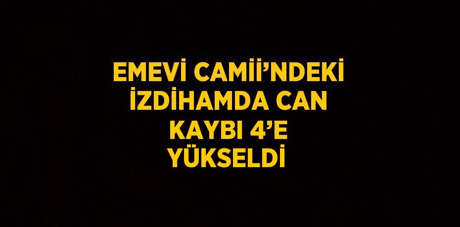 EMEVİ CAMİİ’NDEKİ İZDİHAMDA CAN KAYBI 4’E YÜKSELDİ