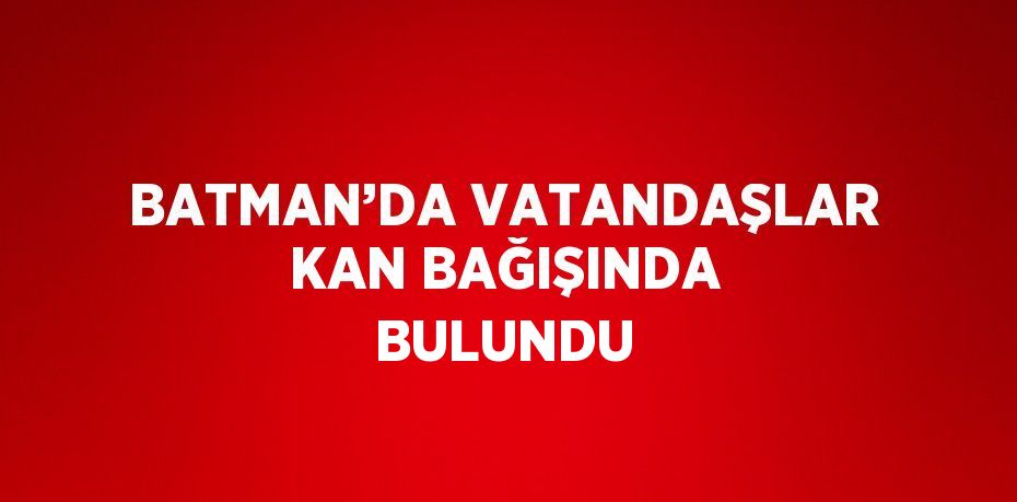 BATMAN’DA VATANDAŞLAR KAN BAĞIŞINDA BULUNDU