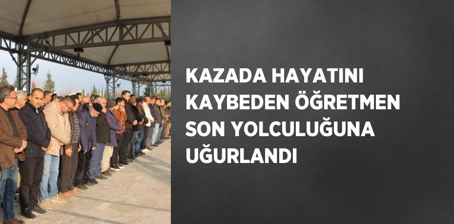 KAZADA HAYATINI KAYBEDEN ÖĞRETMEN SON YOLCULUĞUNA UĞURLANDI