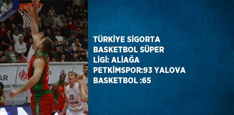 TÜRKİYE SİGORTA BASKETBOL SÜPER LİGİ: ALİAĞA PETKİMSPOR:93 YALOVA BASKETBOL :65