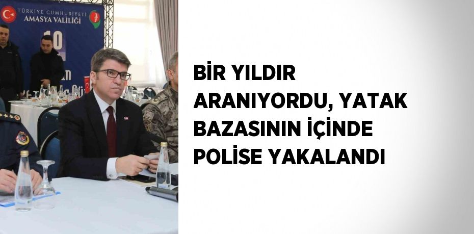 BİR YILDIR ARANIYORDU, YATAK BAZASININ İÇİNDE POLİSE YAKALANDI