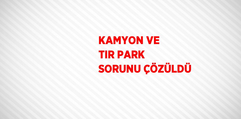 KAMYON VE TIR PARK SORUNU ÇÖZÜLDÜ