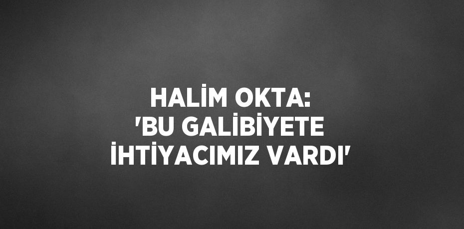 HALİM OKTA: 'BU GALİBİYETE İHTİYACIMIZ VARDI'