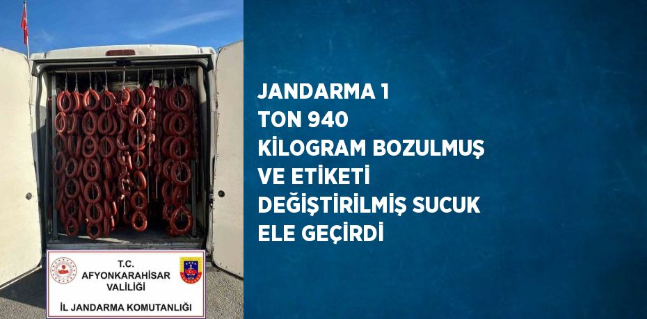 JANDARMA 1 TON 940 KİLOGRAM BOZULMUŞ VE ETİKETİ DEĞİŞTİRİLMİŞ SUCUK ELE GEÇİRDİ