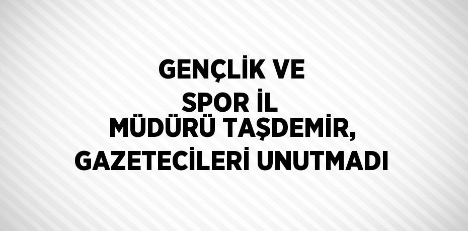 GENÇLİK VE SPOR İL MÜDÜRÜ TAŞDEMİR, GAZETECİLERİ UNUTMADI