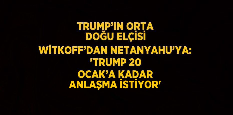 TRUMP’IN ORTA DOĞU ELÇİSİ WİTKOFF’DAN NETANYAHU’YA: 'TRUMP 20 OCAK’A KADAR ANLAŞMA İSTİYOR'