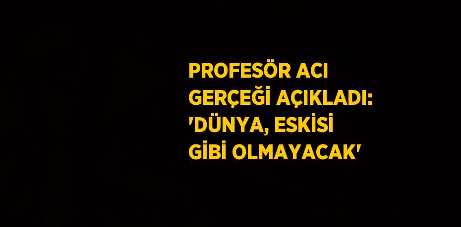 PROFESÖR ACI GERÇEĞİ AÇIKLADI: 'DÜNYA, ESKİSİ GİBİ OLMAYACAK'