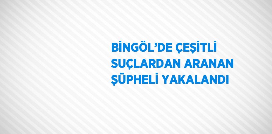 BİNGÖL’DE ÇEŞİTLİ SUÇLARDAN ARANAN ŞÜPHELİ YAKALANDI