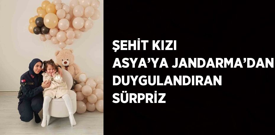 ŞEHİT KIZI ASYA’YA JANDARMA’DAN DUYGULANDIRAN SÜRPRİZ