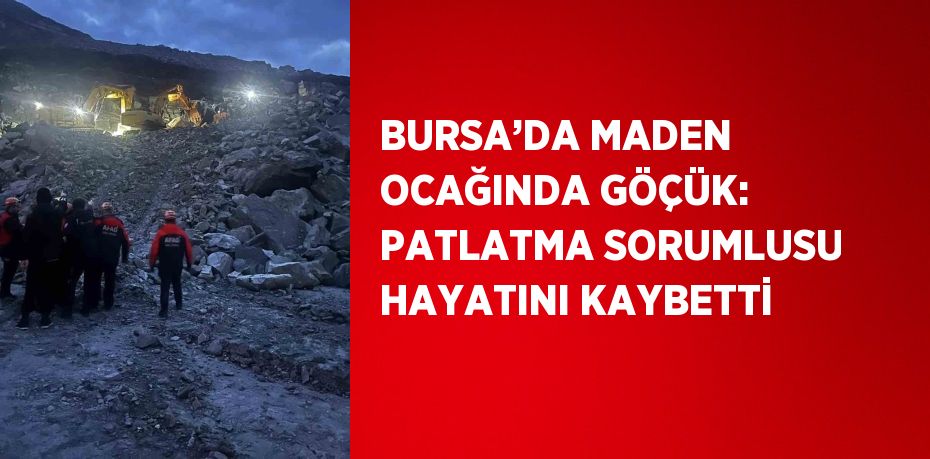 BURSA’DA MADEN OCAĞINDA GÖÇÜK: PATLATMA SORUMLUSU HAYATINI KAYBETTİ