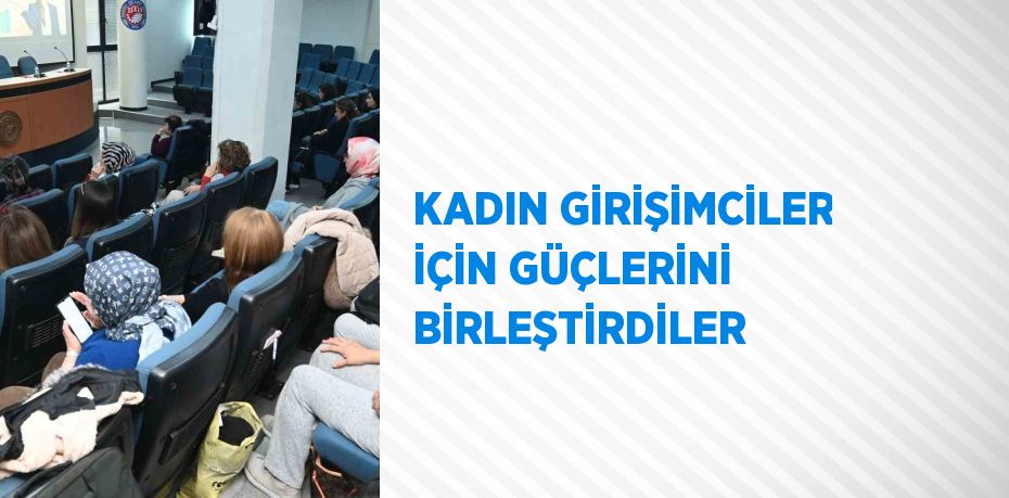 KADIN GİRİŞİMCİLER İÇİN GÜÇLERİNİ BİRLEŞTİRDİLER