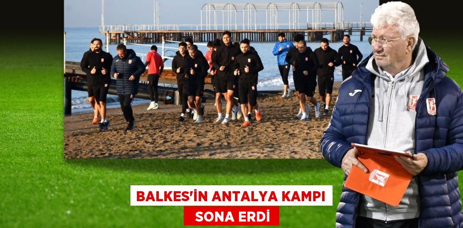 BALKES’İN ANTALYA KAMPI   SONA ERDİ