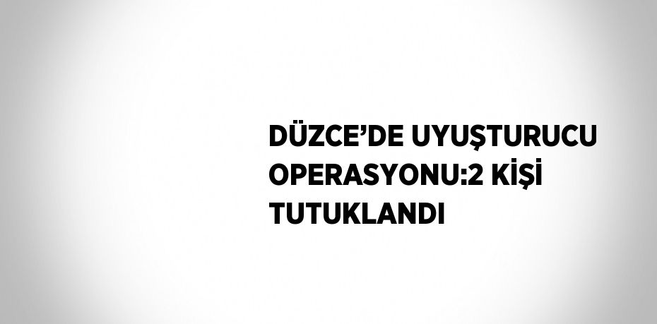 DÜZCE’DE UYUŞTURUCU OPERASYONU:2 KİŞİ TUTUKLANDI