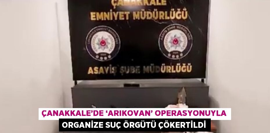 ÇANAKKALE’DE ‘ARIKOVAN’ OPERASYONUYLA ORGANİZE SUÇ ÖRGÜTÜ ÇÖKERTİLDİ