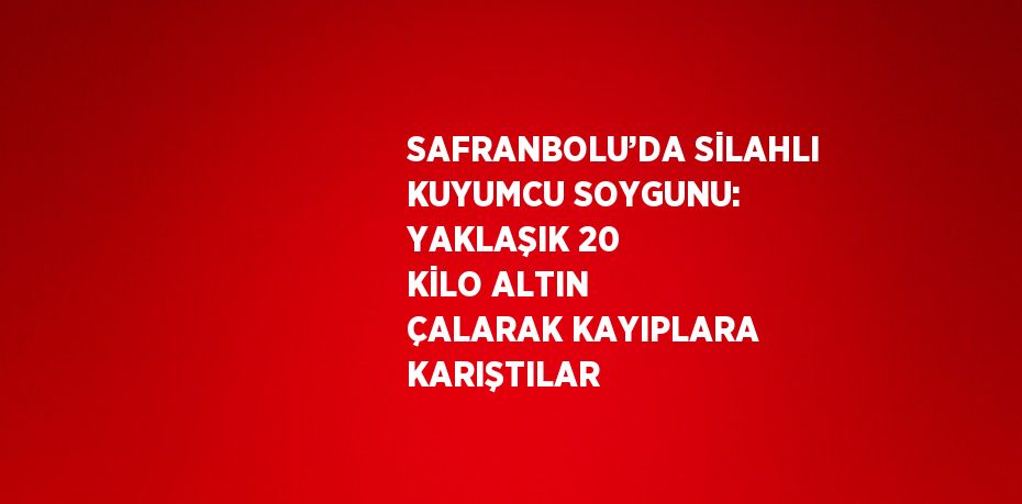 SAFRANBOLU’DA SİLAHLI KUYUMCU SOYGUNU: YAKLAŞIK 20 KİLO ALTIN ÇALARAK KAYIPLARA KARIŞTILAR