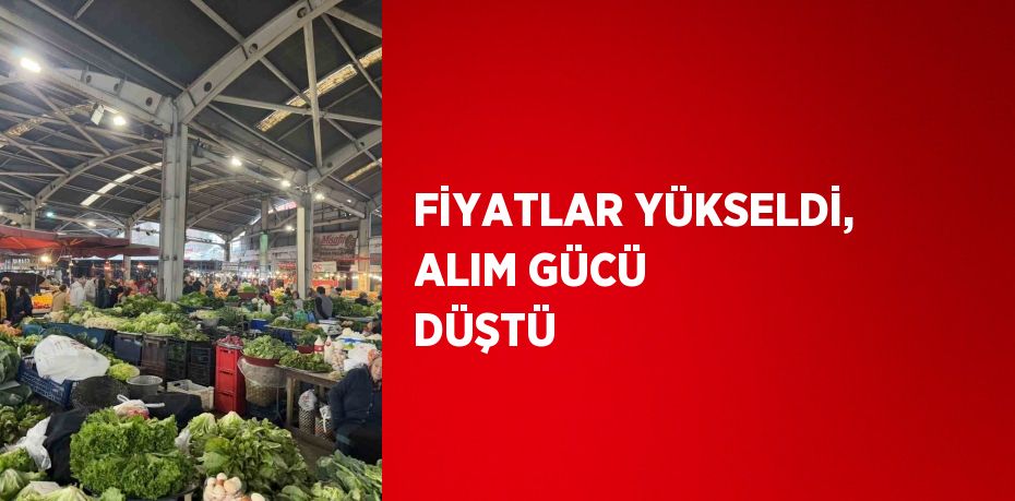 FİYATLAR YÜKSELDİ, ALIM GÜCÜ DÜŞTÜ