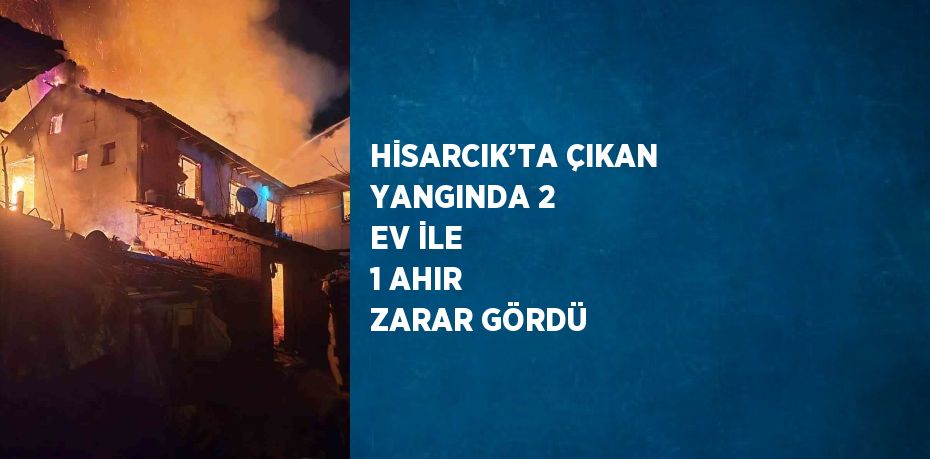 HİSARCIK’TA ÇIKAN YANGINDA 2 EV İLE 1 AHIR ZARAR GÖRDÜ