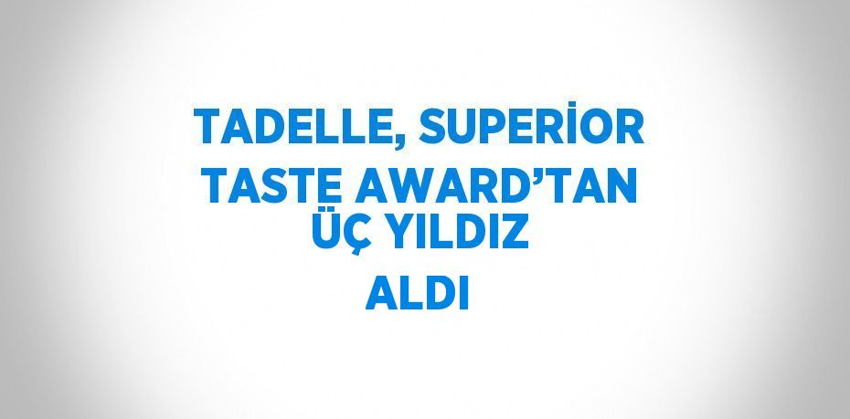 TADELLE, SUPERİOR TASTE AWARD’TAN ÜÇ YILDIZ ALDI