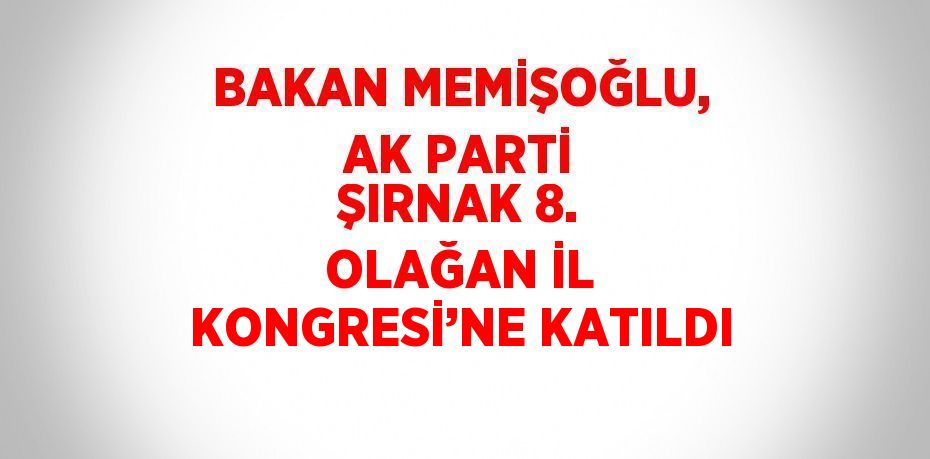 BAKAN MEMİŞOĞLU, AK PARTİ ŞIRNAK 8. OLAĞAN İL KONGRESİ’NE KATILDI