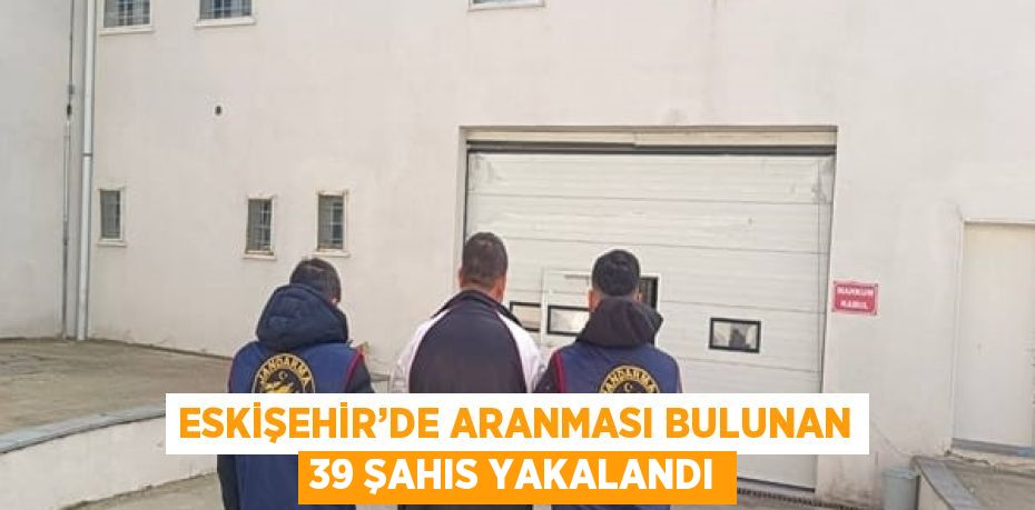 ESKİŞEHİR’DE ARANMASI BULUNAN 39 ŞAHIS YAKALANDI