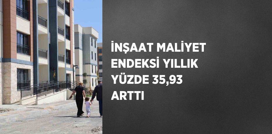 İNŞAAT MALİYET ENDEKSİ YILLIK YÜZDE 35,93 ARTTI