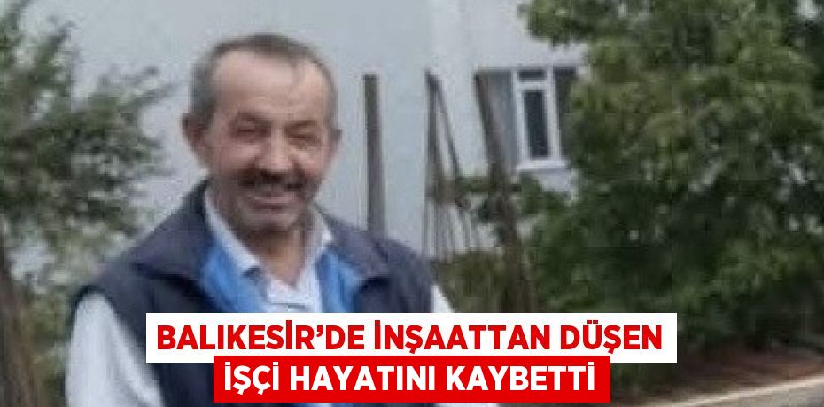 BALIKESİR’DE İNŞAATTAN DÜŞEN İŞÇİ HAYATINI KAYBETTİ