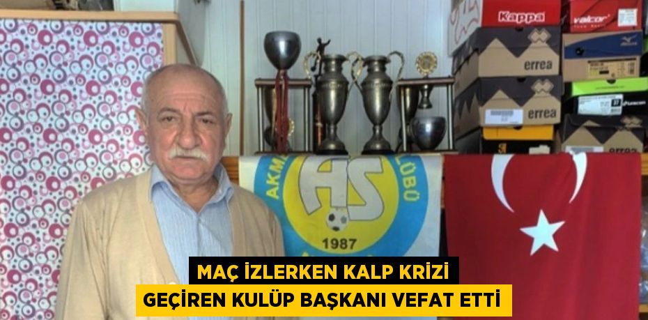 MAÇ İZLERKEN KALP KRİZİ GEÇİREN KULÜP BAŞKANI VEFAT ETTİ