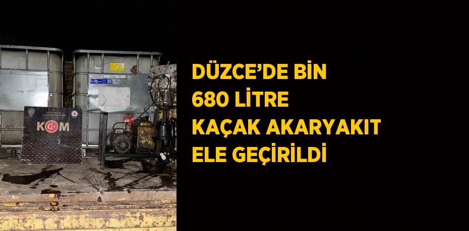 DÜZCE’DE BİN 680 LİTRE KAÇAK AKARYAKIT ELE GEÇİRİLDİ