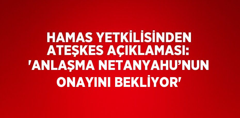 HAMAS YETKİLİSİNDEN ATEŞKES AÇIKLAMASI: 'ANLAŞMA NETANYAHU’NUN ONAYINI BEKLİYOR'