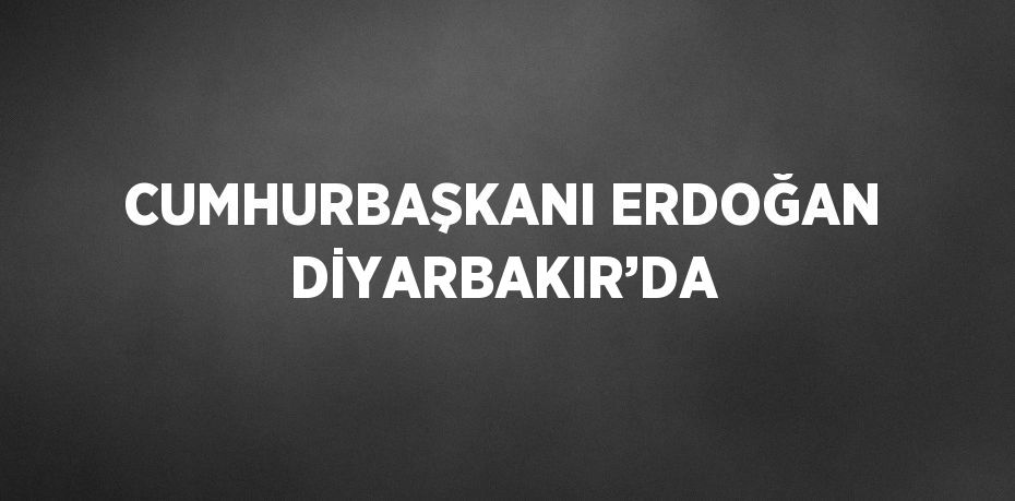 CUMHURBAŞKANI ERDOĞAN DİYARBAKIR’DA