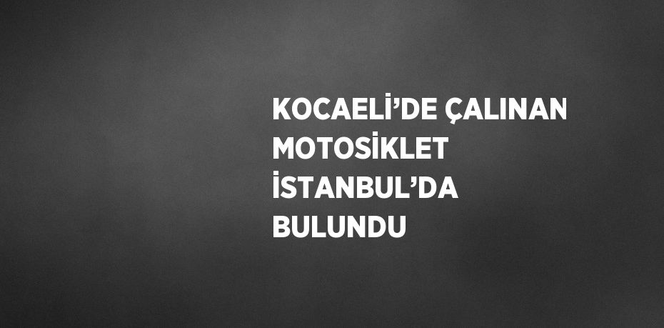 KOCAELİ’DE ÇALINAN MOTOSİKLET İSTANBUL’DA BULUNDU