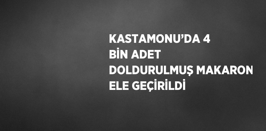 KASTAMONU’DA 4 BİN ADET DOLDURULMUŞ MAKARON ELE GEÇİRİLDİ