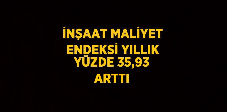 İNŞAAT MALİYET ENDEKSİ YILLIK YÜZDE 35,93 ARTTI