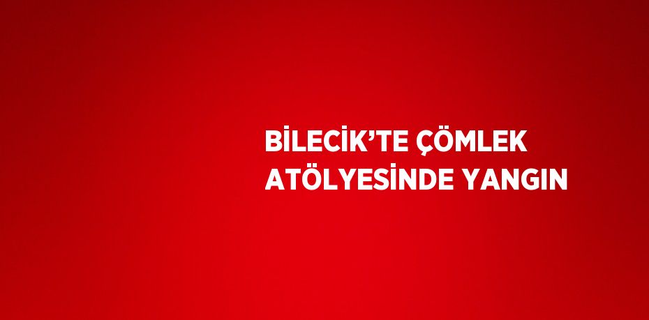 BİLECİK’TE ÇÖMLEK ATÖLYESİNDE YANGIN
