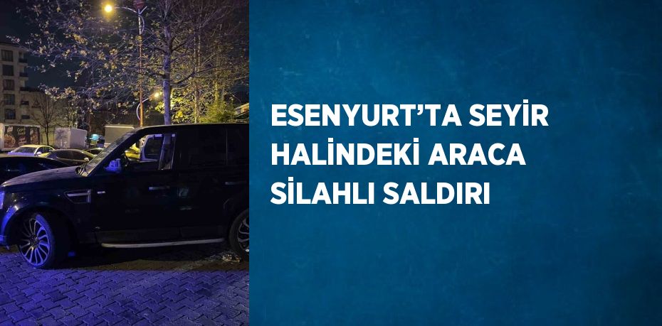 ESENYURT’TA SEYİR HALİNDEKİ ARACA SİLAHLI SALDIRI