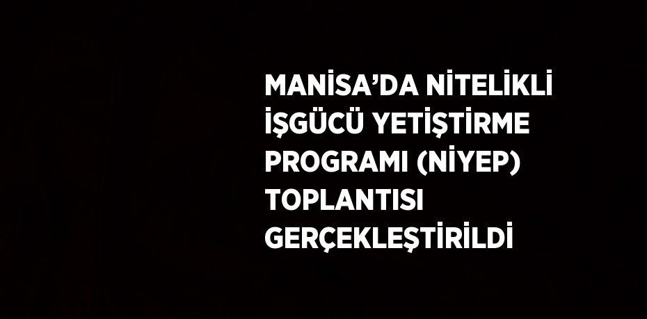 MANİSA’DA NİTELİKLİ İŞGÜCÜ YETİŞTİRME PROGRAMI (NİYEP) TOPLANTISI GERÇEKLEŞTİRİLDİ