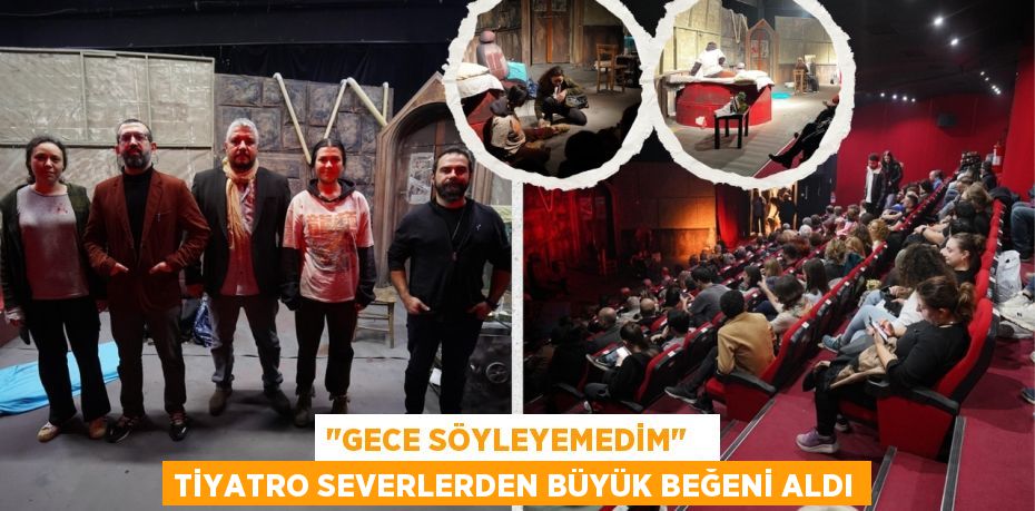 "GECE SÖYLEYEMEDİM"   TİYATRO SEVERLERDEN BÜYÜK BEĞENİ ALDI