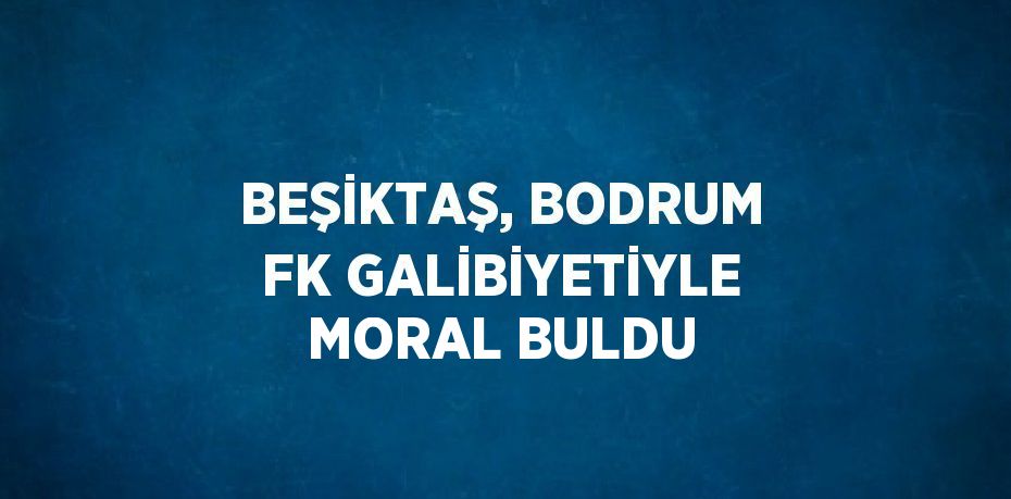 BEŞİKTAŞ, BODRUM FK GALİBİYETİYLE MORAL BULDU