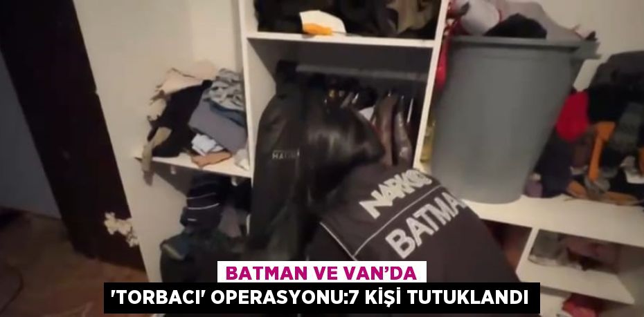 BATMAN VE VAN’DA 'TORBACI' OPERASYONU:7 KİŞİ TUTUKLANDI