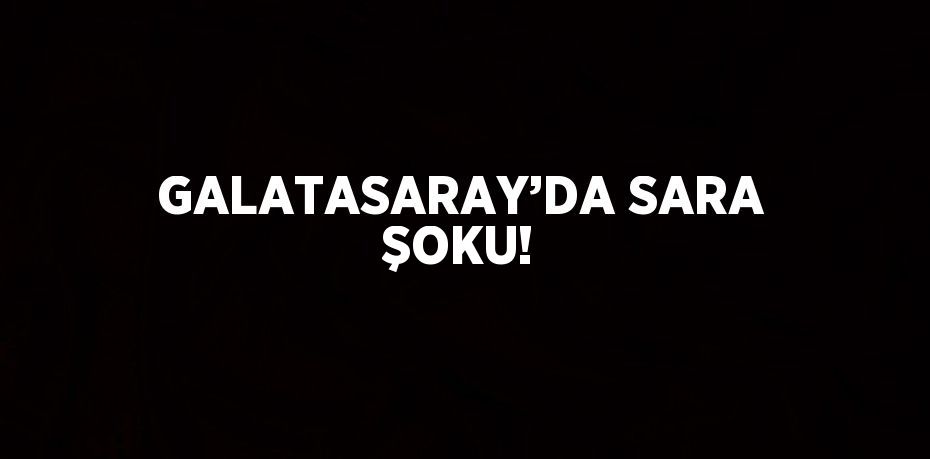 GALATASARAY’DA SARA ŞOKU!