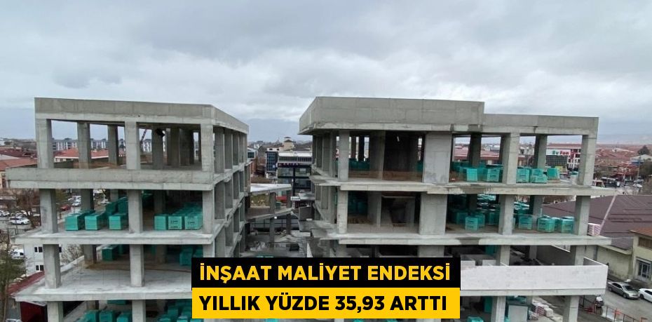 İNŞAAT MALİYET ENDEKSİ YILLIK YÜZDE 35,93 ARTTI