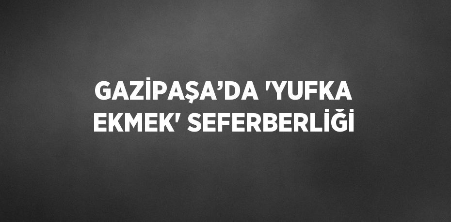 GAZİPAŞA’DA 'YUFKA EKMEK' SEFERBERLİĞİ