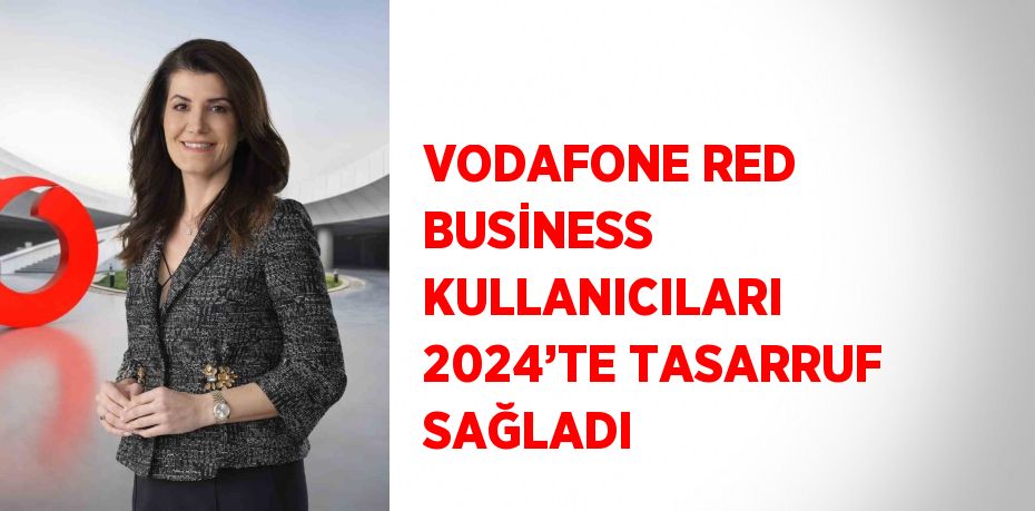 VODAFONE RED BUSİNESS KULLANICILARI 2024’TE TASARRUF SAĞLADI